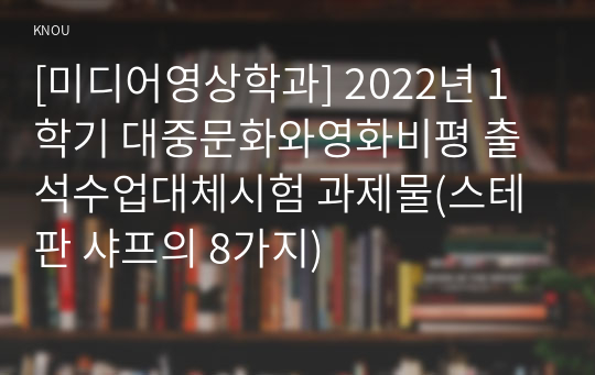 [미디어영상학과] 2022년 1학기 대중문화와영화비평 출석수업대체시험 과제물(스테판 샤프의 8가지)