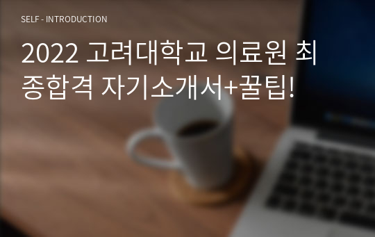 2022 고려대학교 의료원 최종합격 자기소개서+꿀팁!