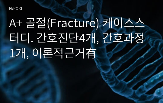 A+ 골절(Fracture) 케이스스터디. 간호진단4개, 간호과정1개, 이론적근거有