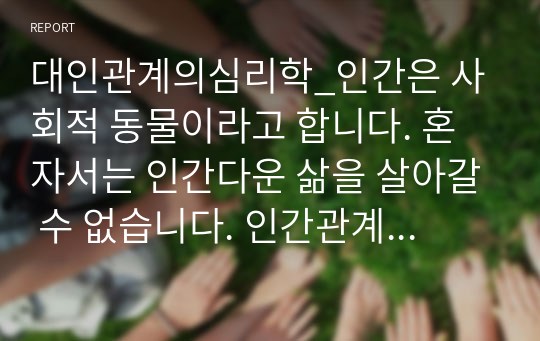 대인관계의심리학_인간은 사회적 동물이라고 합니다. 혼자서는 인간다운 삶을 살아갈 수 없습니다. 인간관계의 중요성과 원만한 인간관계 형성을 위한 자신만의 노력에 대해 기술하시기 바랍니다.