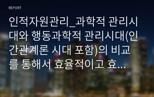 인적자원관리_과학적 관리시대와 행동과학적 관리시대(인간관계론 시대 포함)의 비교를 통해서 효율적이고 효과적인 인적자원운영 방안을 작성하시오.