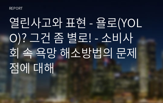 열린사고와 표현 - 욜로(YOLO)? 그건 좀 별로! - 소비사회 속 욕망 해소방법의 문제점에 대해