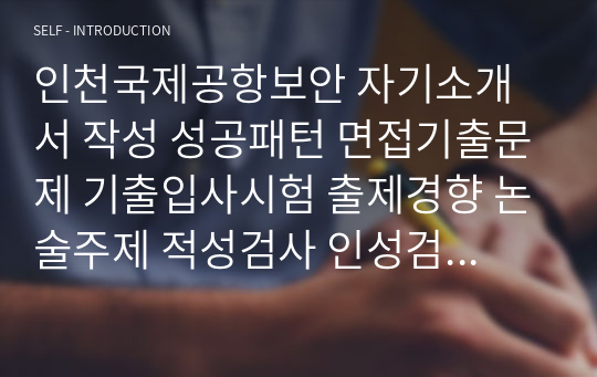 인천국제공항보안 자기소개서 작성 성공패턴 면접기출문제 기출입사시험 출제경향 논술주제 적성검사 인성검사 지원동기작성요령 기출문제