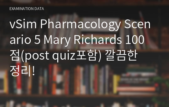 vSim Pharmacology Scenario 5 Mary Richards 100점(post quiz포함) 깔끔한 정리!
