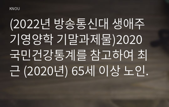 (2022년 방송통신대 생애주기영양학 기말과제물)2020 국민건강통계를 참고하여 최근 (2020년) 65세 이상 노인(전체)의 에너지 섭취량이 필요추정량의 75미만이면서 칼슘 철 비타민 A 리보플라빈의 섭취량이 모두 평균필요량 미만인 분율을 제시하고