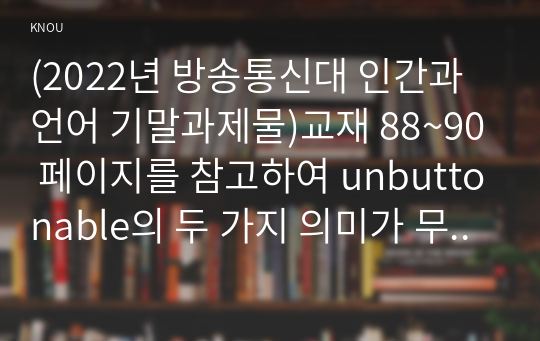 (2022년 방송통신대 인간과언어 기말과제물)교재 88~90 페이지를 참고하여 unbuttonable의 두 가지 의미가 무엇인지 밝히고 이러한 중의성이 생기는 이유를 자세히 설명하시오 외 6문항