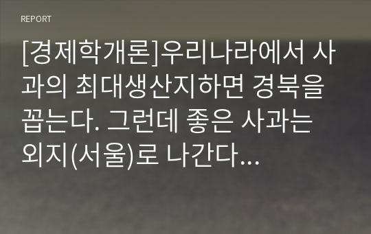 [경제학개론]우리나라에서 사과의 최대생산지하면 경북을 꼽는다. 그런데 좋은 사과는 외지(서울)로 나간다 라는 말이 옳은가 그른가? 그 이유는?