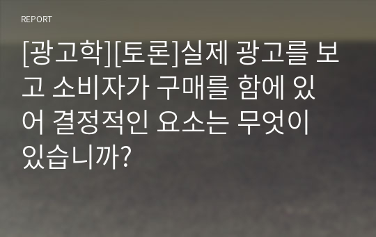 [광고학][토론]실제 광고를 보고 소비자가 구매를 함에 있어 결정적인 요소는 무엇이 있습니까?