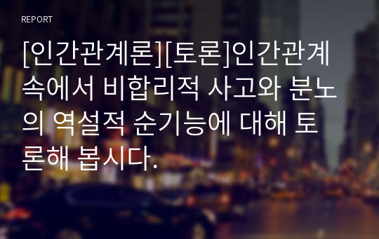 [인간관계론][토론]인간관계 속에서 비합리적 사고와 분노의 역설적 순기능에 대해 토론해 봅시다.