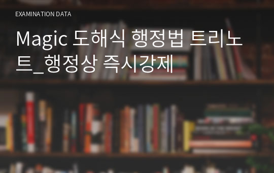 Magic 도해식 행정법 트리노트_행정상 즉시강제