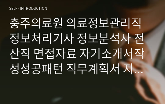 충주의료원 의료정보관리직 정보처리기사 정보분석사 전산직 면접자료 자기소개서작성성공패턴 직무계획서 지원동기작성요령