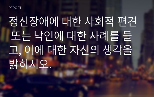 정신장애에 대한 사회적 편견 또는 낙인에 대한 사례를 들고, 이에 대한 자신의 생각을 밝히시오.