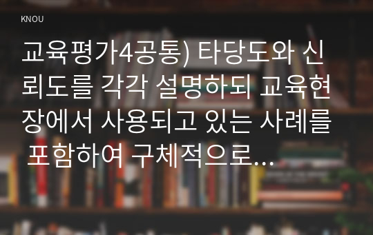 교육평가4공통) 타당도와 신뢰도를 각각 설명하되 교육현장에서 사용되고 있는 사례를 포함하여 구체적으로 설명하시오0k