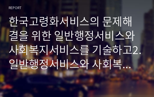 한국고령화서비스의 문제해결을 위한 일반행정서비스와 사회복지서비스를 기술하고2.일반행정서비스와 사회복지서비스의 공통점과 차이점을기술하고3.일반행정서비스와 사회복지서비스의협력 및개인적으로 생각되는 개선방안을 논하시오 .