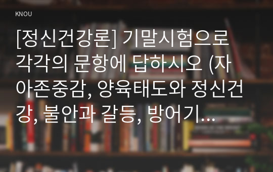 [정신건강론] 기말시험으로 각각의 문항에 답하시오 (자아존중감, 양육태도와 정신건강, 불안과 갈등, 방어기제, 대인행동, 학교폭력, 내담자)