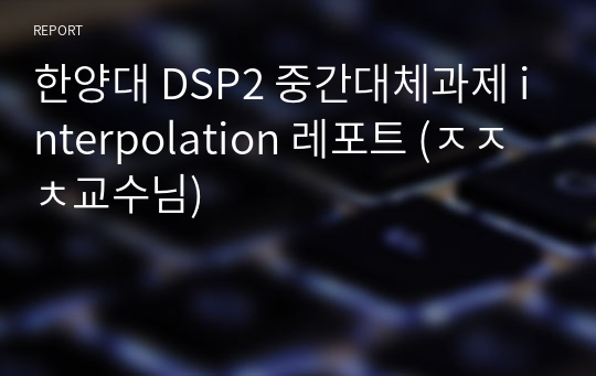 한양대 DSP2 중간대체과제 interpolation 레포트 (ㅈㅈㅊ교수님)