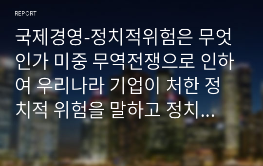 국제경영-정치적위험은 무엇인가 미중 무역전쟁으로 인하여 우리나라 기업이 처한 정치적 위험을 말하고 정치적 위험을 피하고자 어떤 전략을 세울 수 있는지 본인의 생각을 기술하시오.