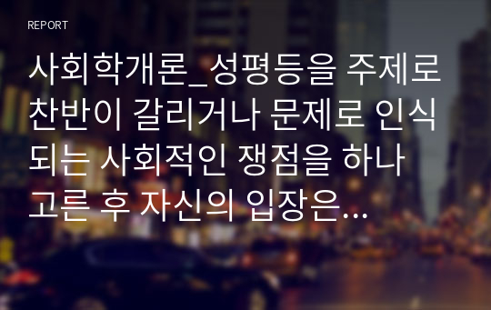 사회학개론_성평등을 주제로 찬반이 갈리거나 문제로 인식되는 사회적인 쟁점을 하나 고른 후 자신의 입장은 어떠한지 근거와 함께 제시하시오.