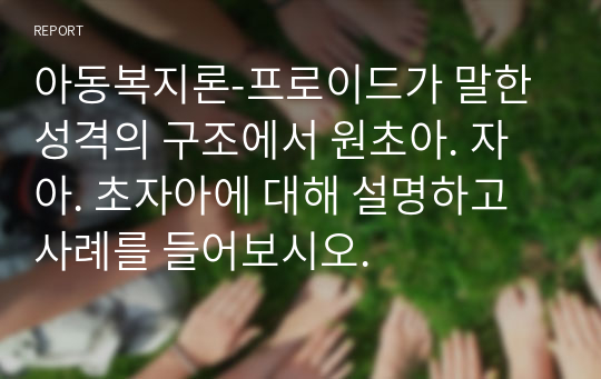 아동복지론-프로이드가 말한 성격의 구조에서 원초아. 자아. 초자아에 대해 설명하고 사례를 들어보시오.