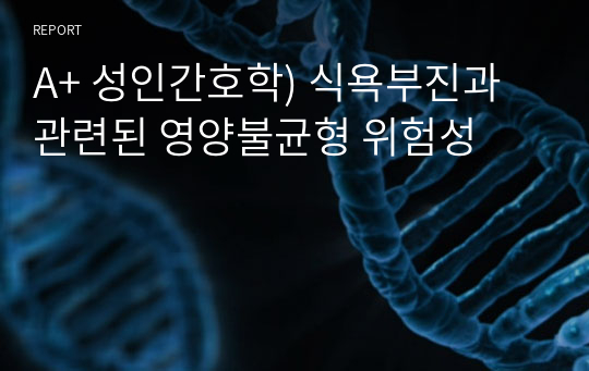 A+ 성인간호학) 식욕부진과 관련된 영양불균형 위험성