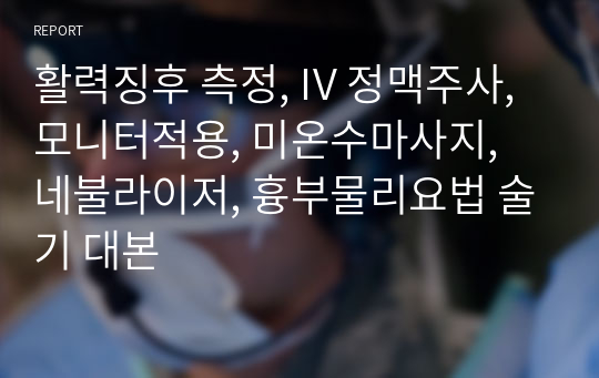 활력징후 측정, IV 정맥주사, 모니터적용, 미온수마사지, 네불라이저, 흉부물리요법 술기 대본