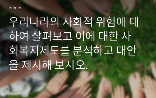 우리나라의 사회적 위험에 대하여 살펴보고 이에 대한 사회복지제도를 분석하고 대안을 제시해 보시오.