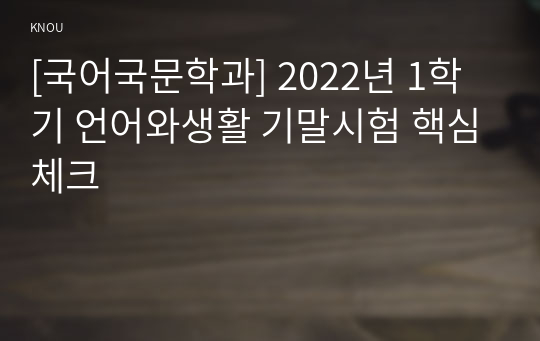 [국어국문학과] 2022년 1학기 언어와생활 기말시험 핵심체크