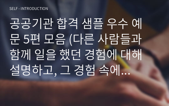 공공기관 합격 샘플 우수 예문 5편 모음 (다른 사람들과 함께 일을 했던 경험에 대해 설명하고, 그 경험 속에서 팀워크 형성과 협업을 이루기 위해 구체적으로 어떠한 노력을 하였는지 서술해 주십시오)