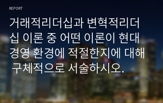 거래적리더십과 변혁적리더십 이론 중 어떤 이론이 현대 경영 환경에 적절한지에 대해 구체적으로 서술하시오.