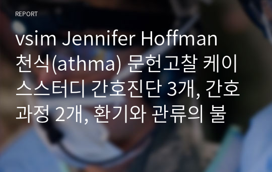 vsim Jennifer Hoffman 천식(athma) 문헌고찰 케이스스터디 간호진단 3개, 간호과정 2개, 환기와 관류의 불균형과 관련된 가스교환장애, 스테로이드제 사용과 관련된 감염 위험성