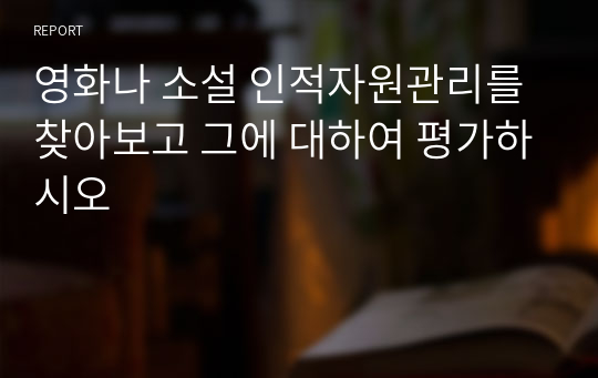 영화나 소설 인적자원관리를 찾아보고 그에 대하여 평가하시오