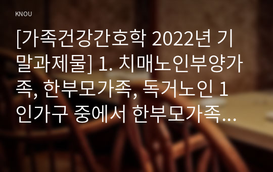 [가족건강간호학 2022년 기말과제물] 1. 치매노인부양가족, 한부모가족, 독거노인 1인가구 중에서 한부모가족의 현황, 사회정책과 간호학적 중재 방안 2. 본인의 가족, 또는 임의의 가족을 선정하여 해당하는 듀발의 발달주기와 발달과업을 기술, 선정한 가족의 취약상황을 1가지 이상 기술, ICNP분류에 따른 간호진단, 3) 가족간호 중재 방안