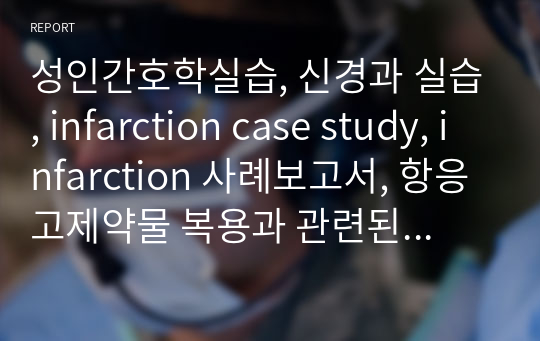 성인간호학실습, 신경과 실습, infarction case study, infarction 사례보고서, 항응고제약물 복용과 관련된 출혈위험성 간호과정, 부동과 관련된 피부통합성장애 위험성 간호과정, 욕창위험성 간호과정