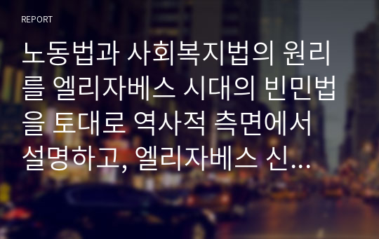 노동법과 사회복지법의 원리를 엘리자베스 시대의 빈민법을 토대로 역사적 측면에서 설명하고, 엘리자베스 신대의 빈민법과 현 시대의 관련 법의 특징을 비교하면서 공통점 과 차이점을 도출하세요