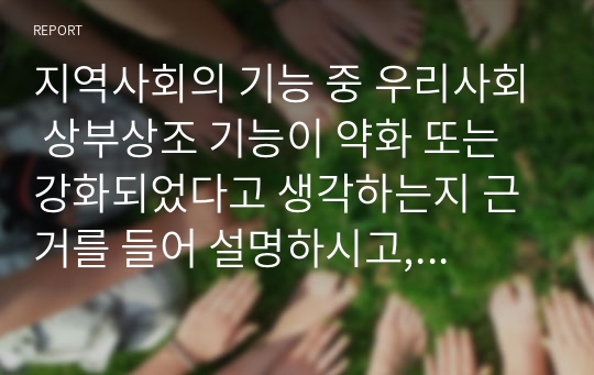 지역사회의 기능 중 우리사회 상부상조 기능이 약화 또는 강화되었다고 생각하는지 근거를 들어 설명하시고, 상부상조 기능강화를 위해 실천 할 수 있는 방법 한 가지를 제안해주세요