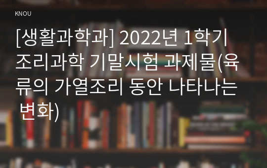 [생활과학과] 2022년 1학기 조리과학 기말시험 과제물(육류의 가열조리 동안 나타나는 변화)