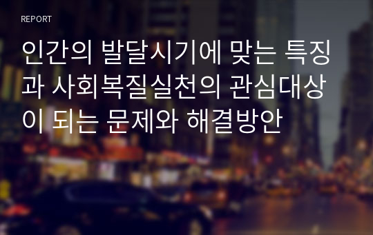 인간의 발달시기에 맞는 특징과 사회복질실천의 관심대상이 되는 문제와 해결방안