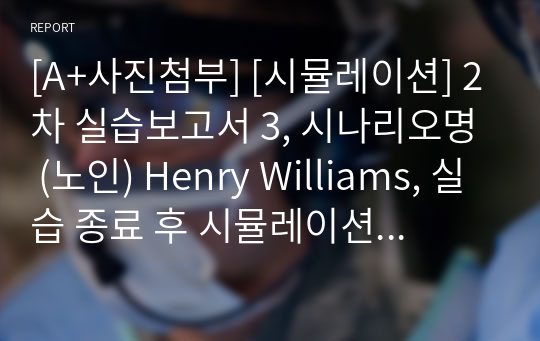 [A+사진첨부] [시뮬레이션] 2차 실습보고서 3, 시나리오명 (노인) Henry Williams, 실습 종료 후 시뮬레이션 경험을 바탕으로 본인의 강점과 약점, 개선점을 작성합니다, 성취도 95 이상에 도달한 점수화면을 캡처함