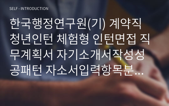 한국행정연구원(기) 계약직 청년인턴 체험형 인턴면접 직무계획서 자기소개서작성성공패턴 자소서입력항목분석 지원동기작성요령