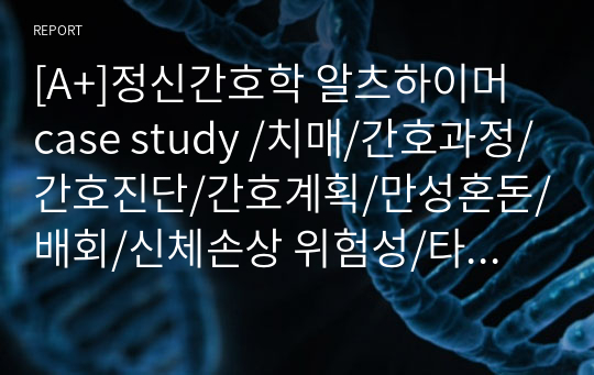 [A+]정신간호학 알츠하이머 case study /치매/간호과정/간호진단/간호계획/만성혼돈/배회/신체손상 위험성/타인에 대한 폭력위험성