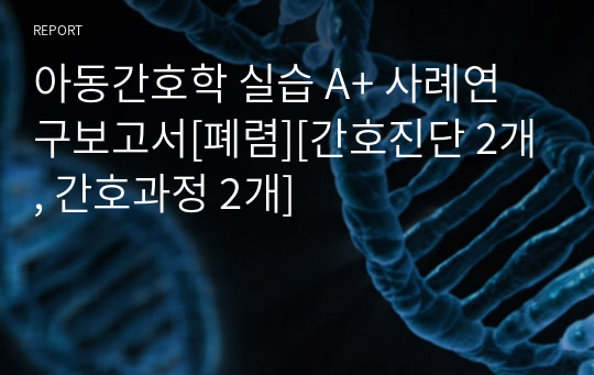 아동간호학 실습 A+ 사례연구보고서[폐렴][간호진단 2개, 간호과정 2개]