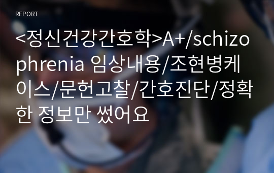 &lt;정신건강간호학&gt;A+/조현병/schizophrenia 임상내용/조현병케이스/문헌고찰/간호진단/정확한 정보만 썼어요