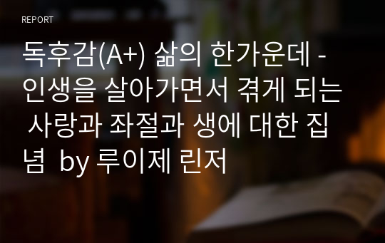 독후감(A+) 삶의 한가운데 - 인생을 살아가면서 겪게 되는 사랑과 좌절과 생에 대한 집념  by 루이제 린저