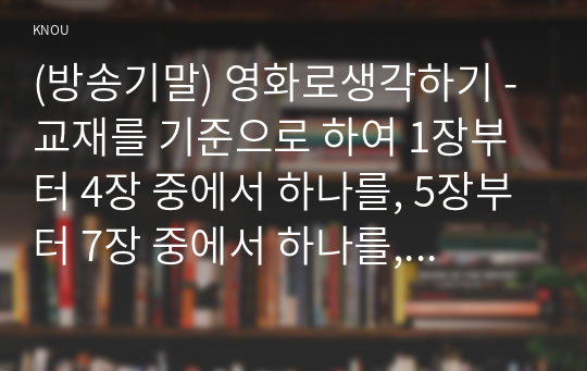 (방송기말) 영화로생각하기 - 교재를 기준으로 하여 1장부터 4장 중에서 하나를, 5장부터 7장 중에서 하나를, 8장부터 11장 중에서 하나를, 그리고 12장부터 15장 중에서 하나를