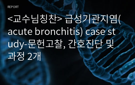 &lt;교수님칭찬&gt; 급성기관지염(acute bronchitis) case study-문헌고찰, 간호진단 및 과정 2개