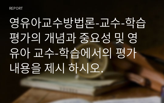 영유아교수방법론-교수-학습 평가의 개념과 중요성 및 영유아 교수-학습에서의 평가 내용을 제시 하시오.