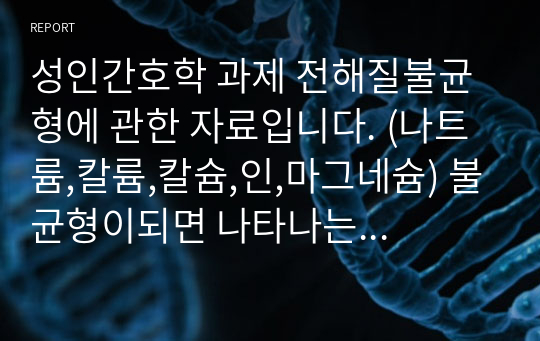 성인간호학 과제 전해질불균형에 관한 자료입니다. (나트륨,칼륨,칼슘,인,마그네슘) 불균형이되면 나타나는 질병10가지