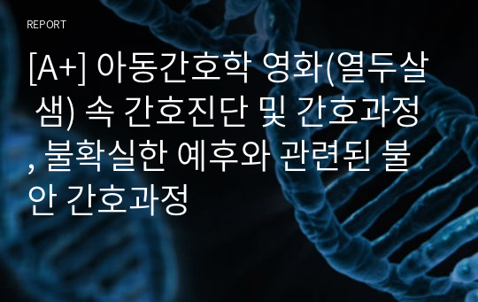 [A+] 아동간호학 영화(열두살 샘) 속 간호진단 및 간호과정, 불확실한 예후와 관련된 불안 간호과정