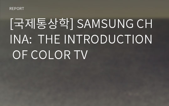 [국제통상학] SAMSUNG CHINA:  THE INTRODUCTION OF COLOR TV