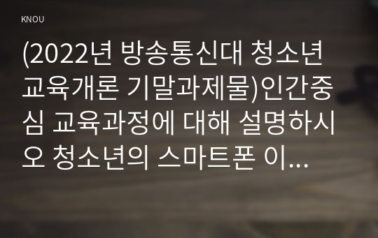 (2022년 방송통신대 청소년교육개론 기말과제물)인간중심 교육과정에 대해 설명하시오 청소년의 스마트폰 이용실태와 문제점 및 개선방안에 대해 논하시오